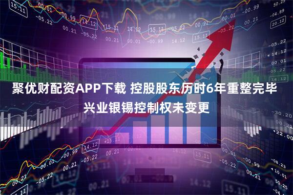 聚优财配资APP下载 控股股东历时6年重整完毕 兴业银锡控制权未变更