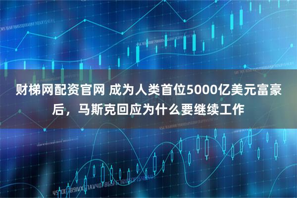 财梯网配资官网 成为人类首位5000亿美元富豪后，马斯克回应为什么要继续工作