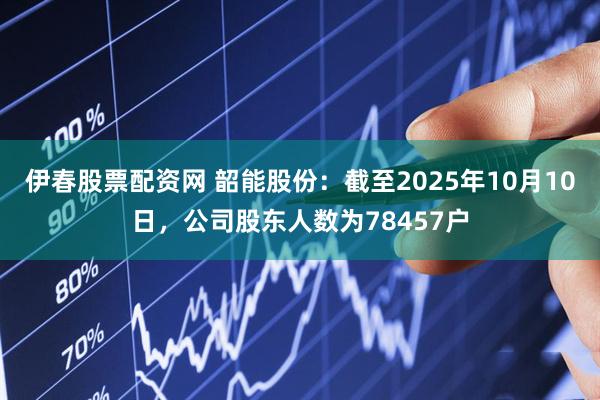 伊春股票配资网 韶能股份：截至2025年10月10日，公司股东人数为78457户