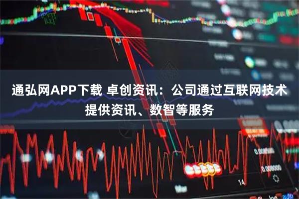 通弘网APP下载 卓创资讯：公司通过互联网技术提供资讯、数智等服务