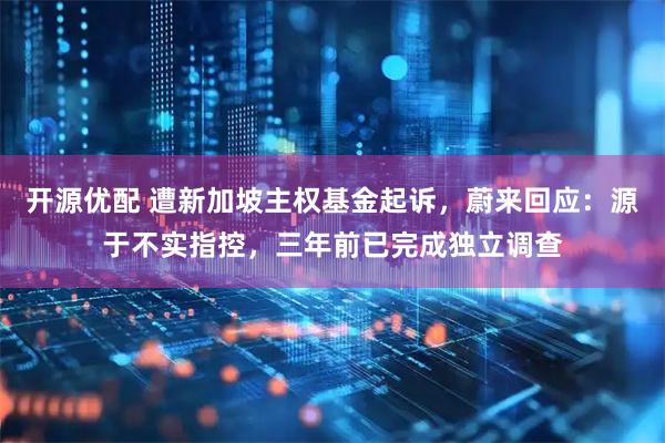 开源优配 遭新加坡主权基金起诉，蔚来回应：源于不实指控，三年前已完成独立调查
