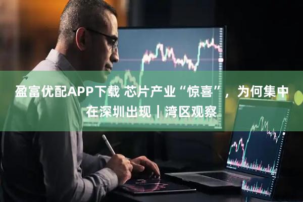 盈富优配APP下载 芯片产业“惊喜”，为何集中在深圳出现｜湾区观察