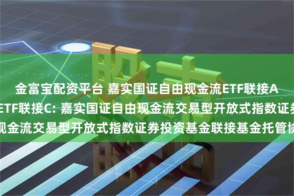 金富宝配资平台 嘉实国证自由现金流ETF联接A,嘉实国证自由现金流ETF联接C: 嘉实国证自由现金流交易型开放式指数证券投资基金联接基金托管协议