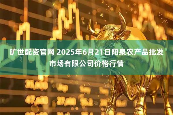 旷世配资官网 2025年6月21日阳泉农产品批发市场有限公司价格行情