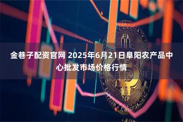 金巷子配资官网 2025年6月21日阜阳农产品中心批发市场价格行情