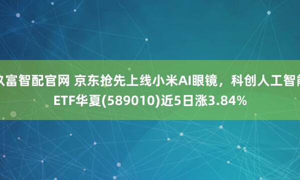 玖富智配官网 京东抢先上线小米AI眼镜,科创人工智能ETF华夏(589010)近5日涨3.84%