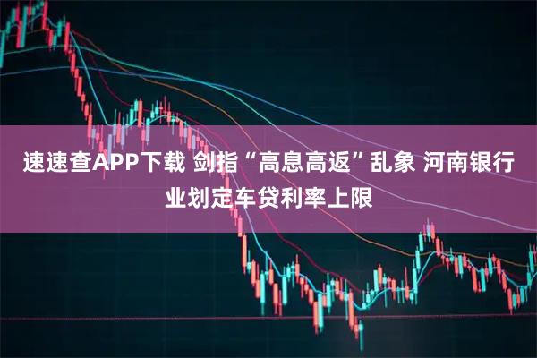 速速查APP下载 剑指“高息高返”乱象 河南银行业划定车贷利率上限