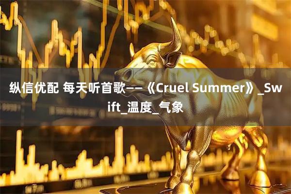 纵信优配 每天听首歌——《Cruel Summer》_Swift_温度_气象
