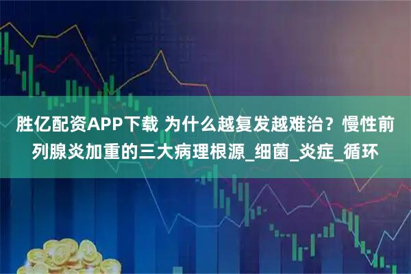 胜亿配资APP下载 为什么越复发越难治?慢性前列腺炎加重的三大病理根源_细菌_炎症_循环