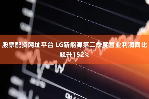 股票配资网址平台 LG新能源第二季度营业利润同比飙升152%