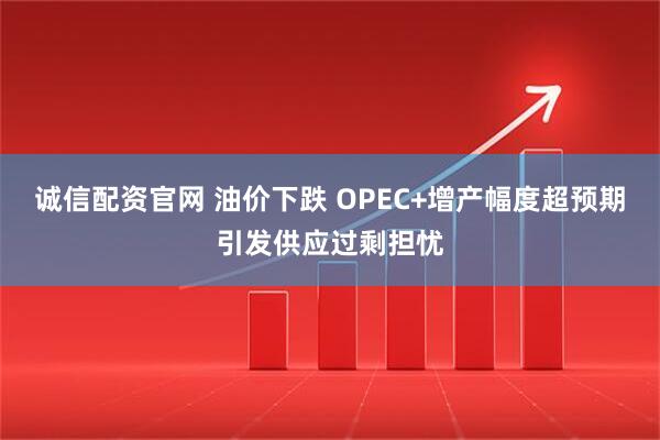 诚信配资官网 油价下跌 OPEC+增产幅度超预期引发供应过剩担忧