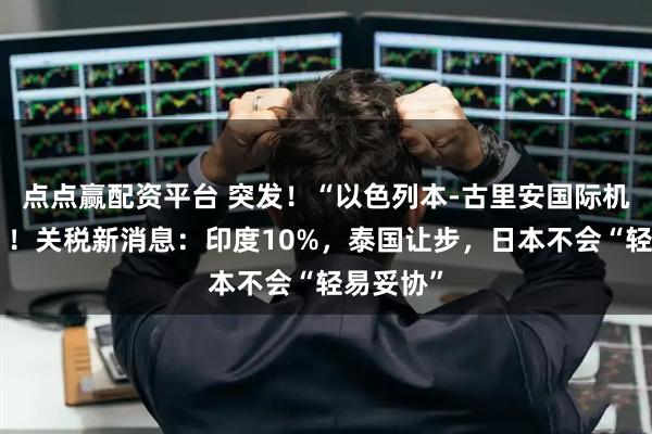 点点赢配资平台 突发!“以色列本-古里安国际机场遇袭”!关税新消息:印度10%,泰国让步,日本不会“轻易妥协”