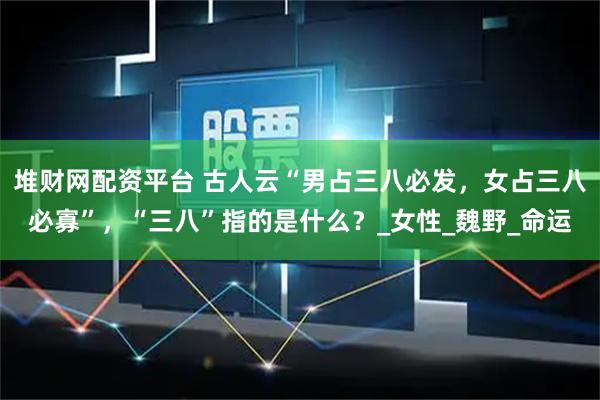 堆财网配资平台 古人云“男占三八必发,女占三八必寡”,“三八”指的是什么?_女性_魏野_命运
