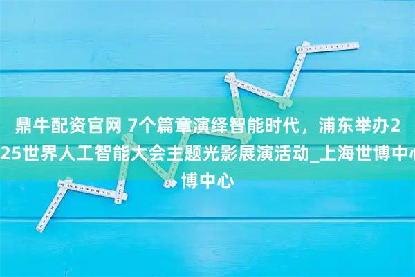 鼎牛配资官网 7个篇章演绎智能时代,浦东举办2025世界人工智能大会主题光影展演活动_上海世博中心