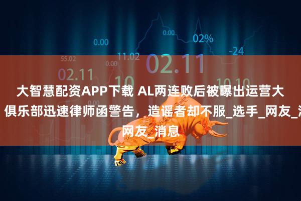 大智慧配资APP下载 AL两连败后被曝出运营大瓜,俱乐部迅速律师函警告,造谣者却不服_选手_网友_消息
