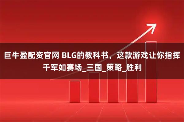巨牛盈配资官网 BLG的教科书,这款游戏让你指挥千军如赛场_三国_策略_胜利