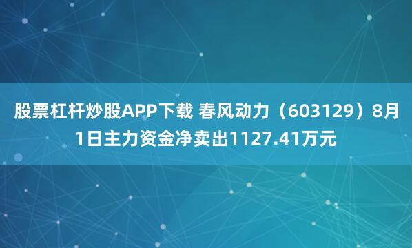 股票杠杆炒股APP下载 春风动力(603129)8月1日主力资金净卖出1127.41万元
