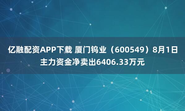 亿融配资APP下载 厦门钨业(600549)8月1日主力资金净卖出6406.33万元