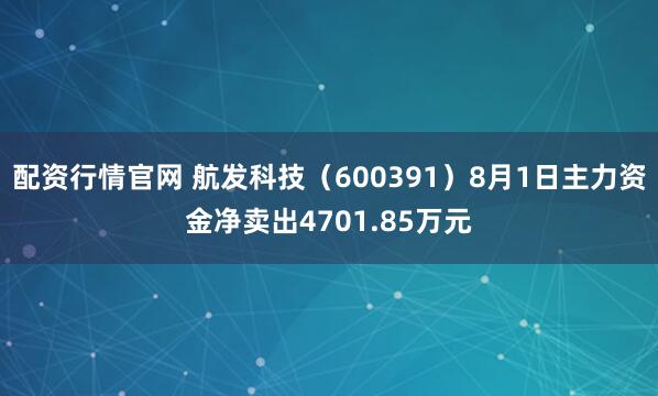 配资行情官网 航发科技(600391)8月1日主力资金净卖出4701.85万元