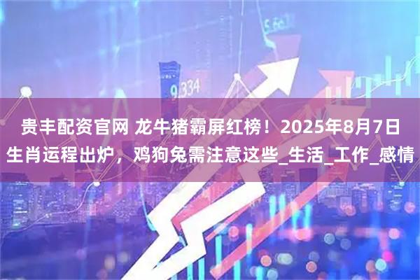 贵丰配资官网 龙牛猪霸屏红榜!2025年8月7日生肖运程出炉,鸡狗兔需注意这些_生活_工作_感情