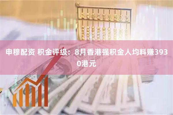 申穆配资 积金评级:8月香港强积金人均料赚3930港元