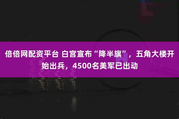 倍倍网配资平台 白宫宣布“降半旗”,五角大楼开始出兵,4500名美军已出动