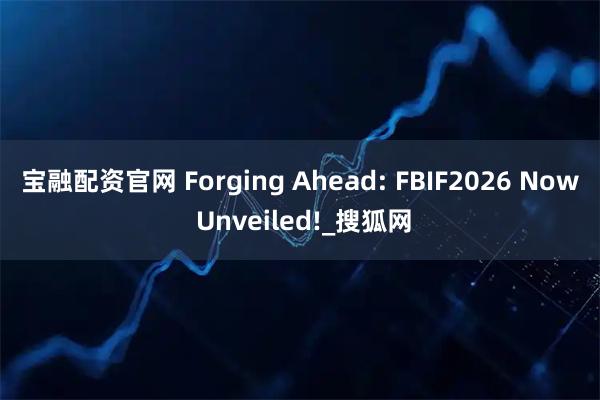 宝融配资官网 Forging Ahead: FBIF2026 Now Unveiled!_搜狐网