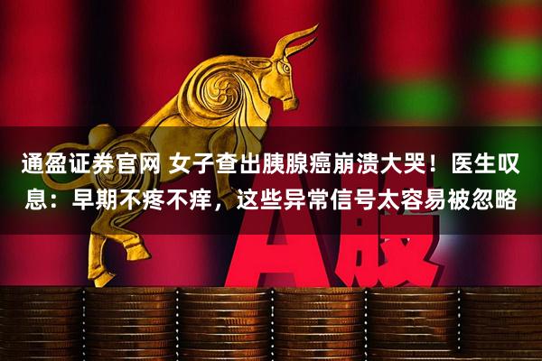 通盈证券官网 女子查出胰腺癌崩溃大哭!医生叹息:早期不疼不痒,这些异常信号太容易被忽略