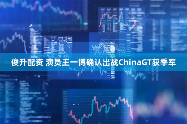 俊升配资 演员王一博确认出战ChinaGT获季军