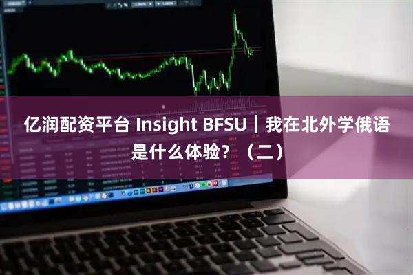 亿润配资平台 Insight BFSU|我在北外学俄语是什么体验?(二)