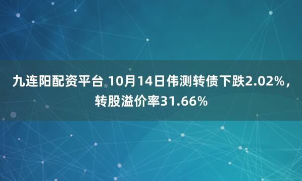 九连阳配资平台 10月14日伟测转债下跌2.02%,转股溢价率31.66%