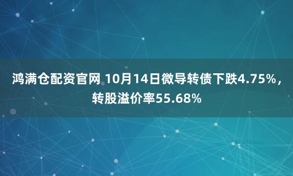鸿满仓配资官网 10月14日微导转债下跌4.75%,转股溢价率55.68%