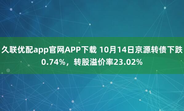 久联优配app官网APP下载 10月14日京源转债下跌0.74%,转股溢价率23.02%