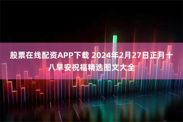 股票在线配资APP下载 2024年2月27日正月十八早安祝福精选图文大全