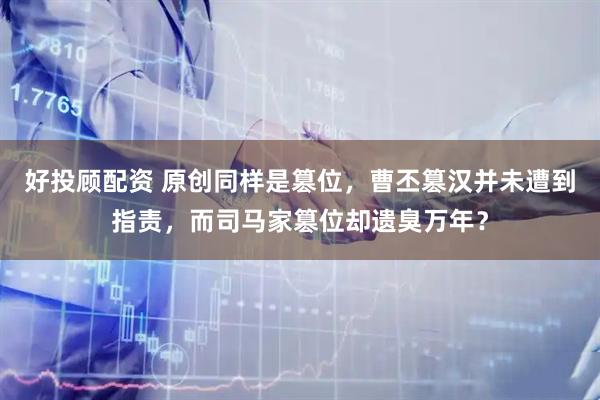 好投顾配资 原创同样是篡位，曹丕篡汉并未遭到指责，而司马家篡位却遗臭万年？