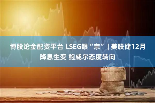 博股论金配资平台 LSEG跟“宗” | 美联储12月降息生变 鲍威尔态度转向