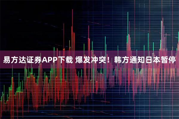 易方达证券APP下载 爆发冲突！韩方通知日本暂停