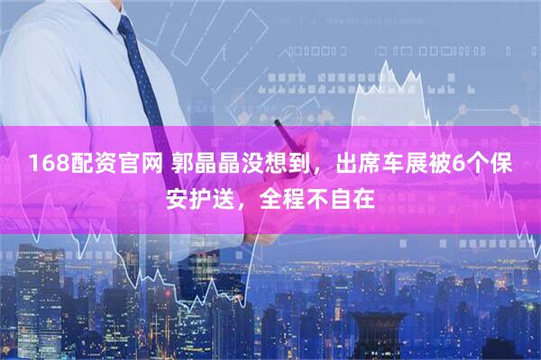 168配资官网 郭晶晶没想到，出席车展被6个保安护送，全程不自在