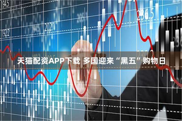天猫配资APP下载 多国迎来“黑五”购物日