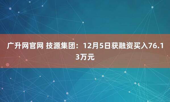 广升网官网 技源集团：12月5日获融资买入76.13万元