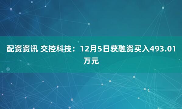 配资资讯 交控科技：12月5日获融资买入493.01万元