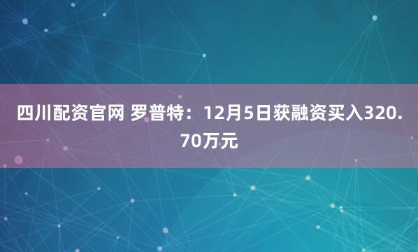 四川配资官网 罗普特：12月5日获融资买入320.70万元