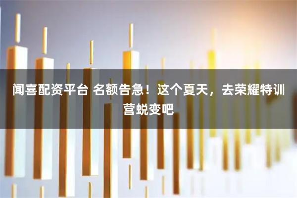 闻喜配资平台 名额告急！这个夏天，去荣耀特训营蜕变吧