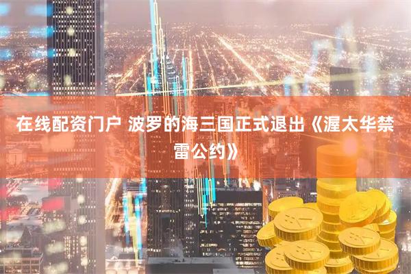 在线配资门户 波罗的海三国正式退出《渥太华禁雷公约》