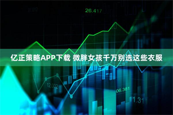 亿正策略APP下载 微胖女孩千万别选这些衣服