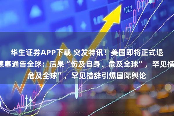 华生证券APP下载 突发特讯！美国即将正式退出“世卫”，谭德塞通告全球：后果“伤及自身、危及全球”，罕见措辞引爆国际舆论