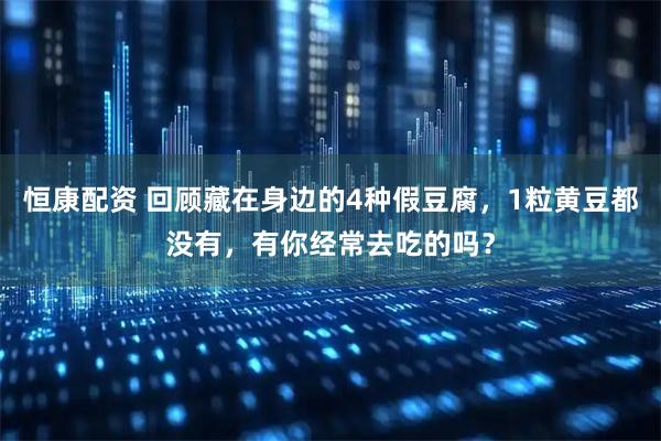 恒康配资 回顾藏在身边的4种假豆腐，1粒黄豆都没有，有你经常去吃的吗？