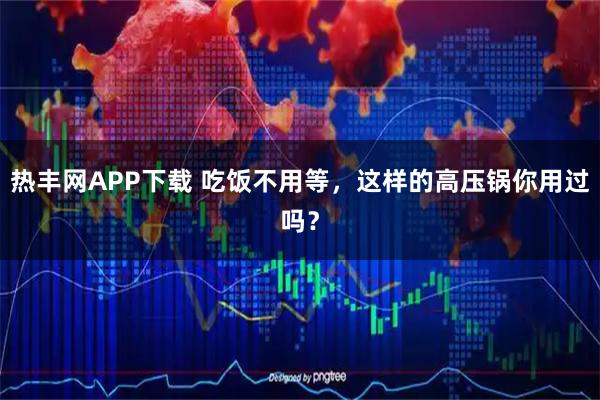热丰网APP下载 吃饭不用等，这样的高压锅你用过吗？
