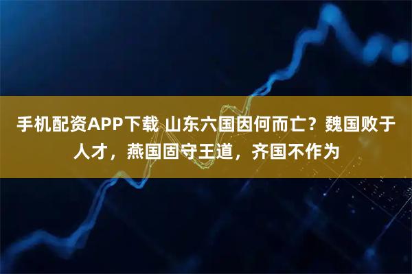 手机配资APP下载 山东六国因何而亡？魏国败于人才，燕国固守王道，齐国不作为