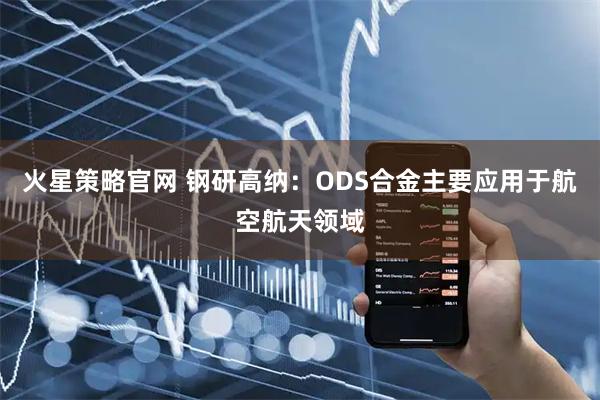 火星策略官网 钢研高纳：ODS合金主要应用于航空航天领域